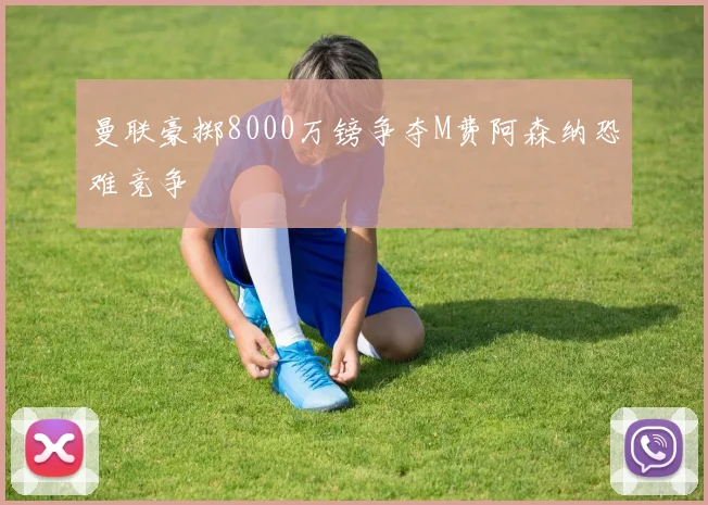 曼联豪掷8000万镑争夺M费阿森纳恐难竞争