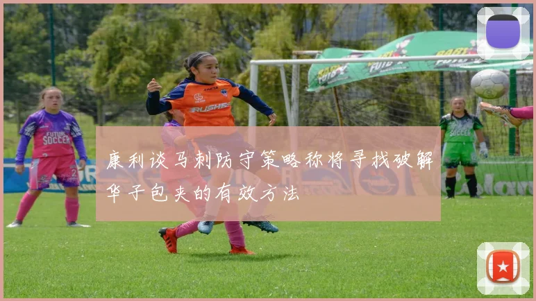 康利谈马刺防守策略称将寻找破解华子包夹的有效方法