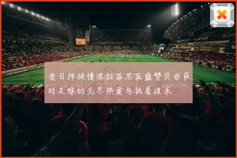 昔日师徒情深拉菲尼亚盛赞贝尔萨对足球的无尽热爱与执着追求