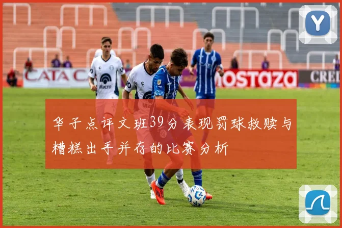 华子点评文班39分表现罚球救赎与糟糕出手并存的比赛分析