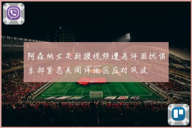 阿森纳女足新援视频遭恶评困扰俱乐部紧急关闭评论区应对风波