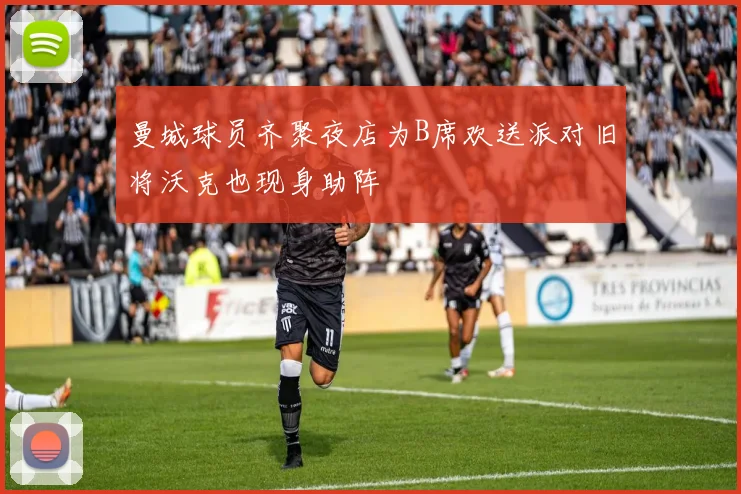 曼城球员齐聚夜店为B席欢送派对旧将沃克也现身助阵