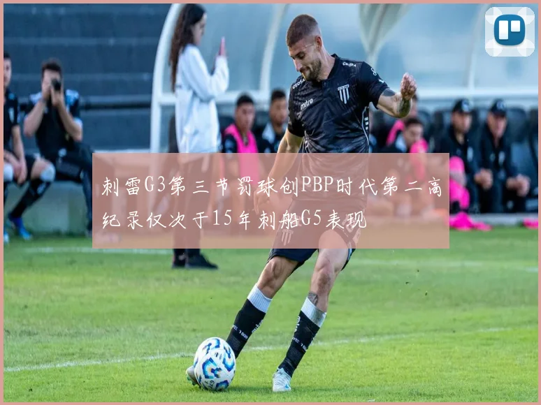 刺雷G3第三节罚球创PBP时代第二高纪录仅次于15年刺船G5表现