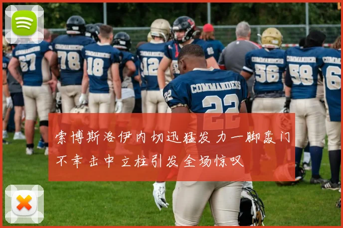 索博斯洛伊内切迅猛发力一脚轰门不幸击中立柱引发全场惊叹