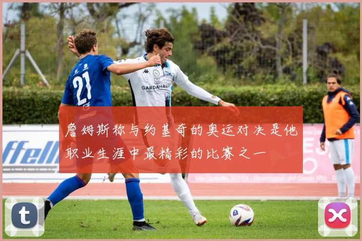 詹姆斯称与约基奇的奥运对决是他职业生涯中最精彩的比赛之一