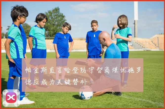 帕金斯直言哈登防守智商堪忧施罗德应成为关键替补