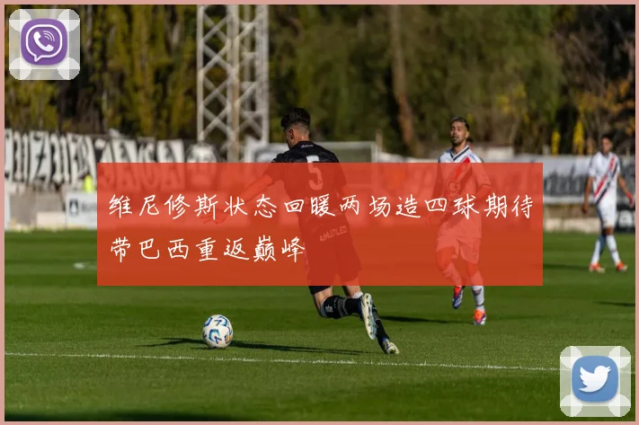 维尼修斯状态回暖两场造四球期待带巴西重返巅峰