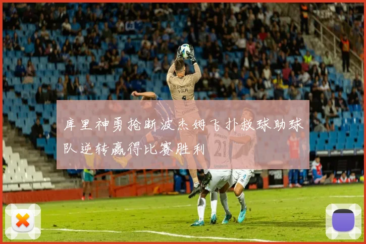 库里神勇抢断波杰姆飞扑救球助球队逆转赢得比赛胜利