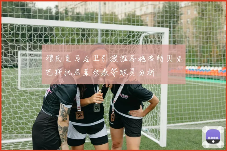 穆氏皇马后卫引援推荐施洛特贝克巴斯托尼莱尔森等球员分析