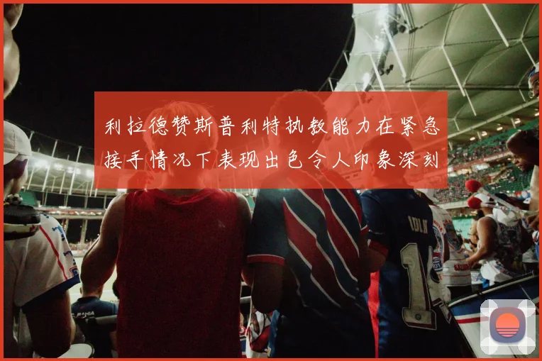 利拉德赞斯普利特执教能力在紧急接手情况下表现出色令人印象深刻