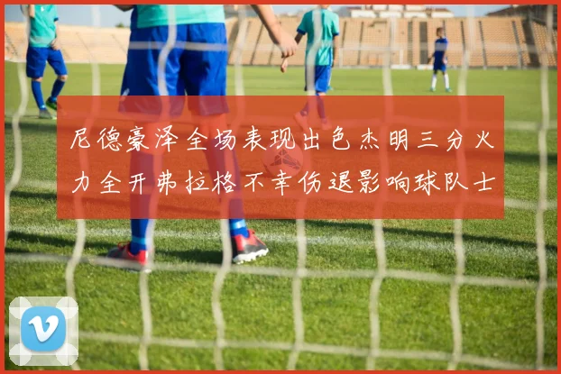 尼德豪泽全场表现出色杰明三分火力全开弗拉格不幸伤退影响球队士气